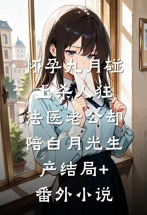 怀孕九月碰上杀人狂，法医老公却陪白月光生产结局+番外小说