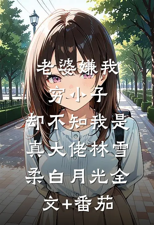 老婆嫌我穷小子，却不知我是真大佬林雪柔白月光全文+番茄