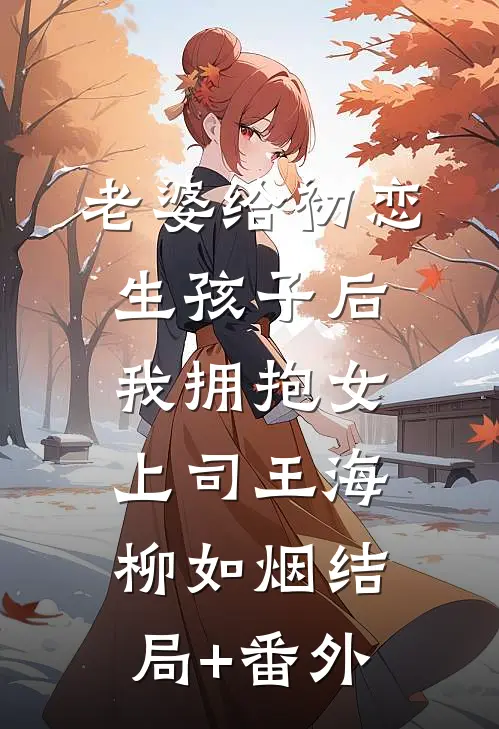 老婆给初恋生孩子后我拥抱女上司王海柳如烟结局+番外