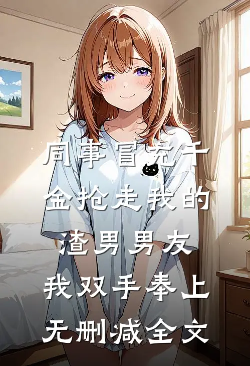 同事冒充千金抢走我的渣男男友，我双手奉上无删减全文