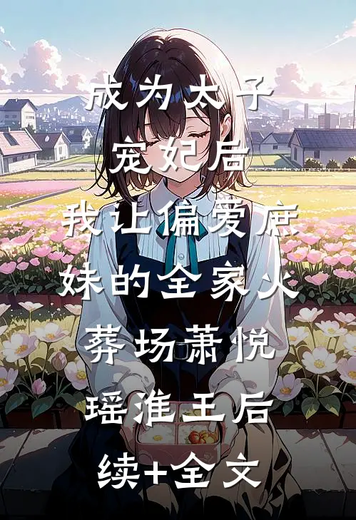 成为太子宠妃后，我让偏爱庶妹的全家火葬场萧悦瑶淮王后续+全文