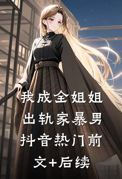 我成全姐姐出轨家暴男抖音热门前文+后续