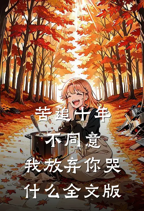 苦追十年不同意，我放弃你哭什么全文版