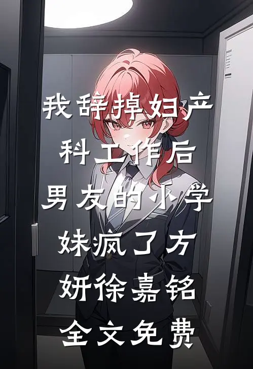 我辞掉妇产科工作后，男友的小学妹疯了方妍徐嘉铭全文免费