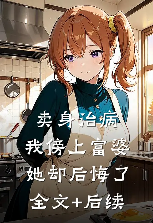 卖身治病，我傍上富婆她却后悔了全文+后续