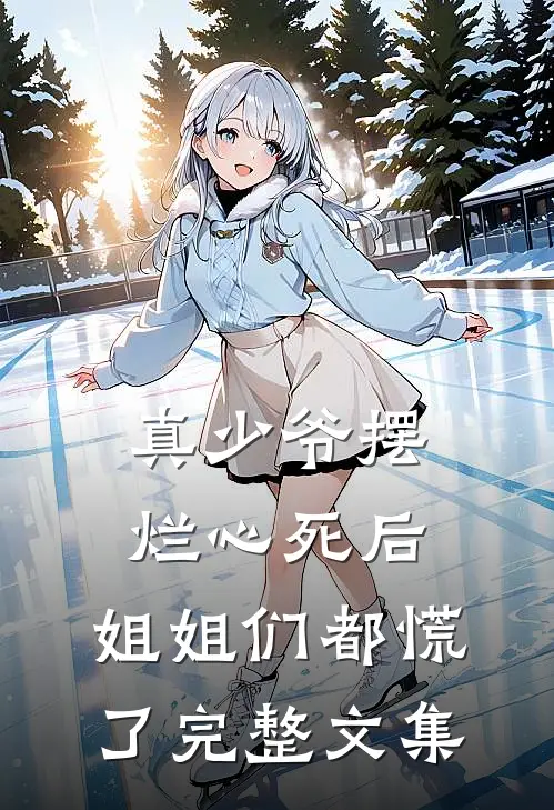 真少爷摆烂心死后，姐姐们都慌了完整文集