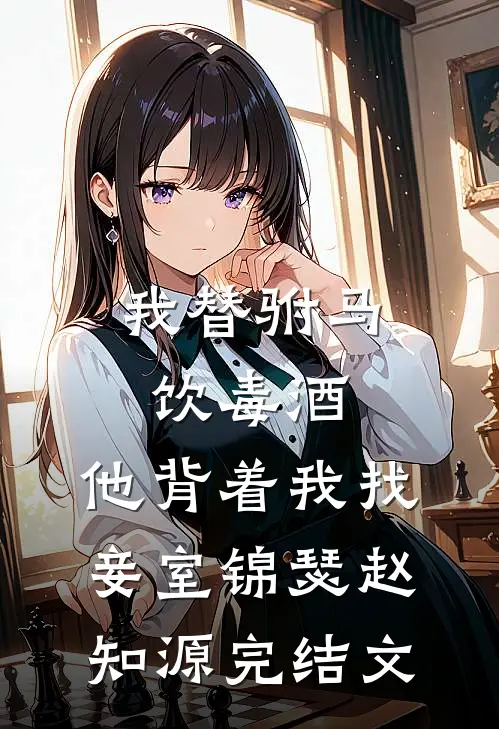 我替驸马饮毒酒，他背着我找妾室锦瑟赵知源完结文