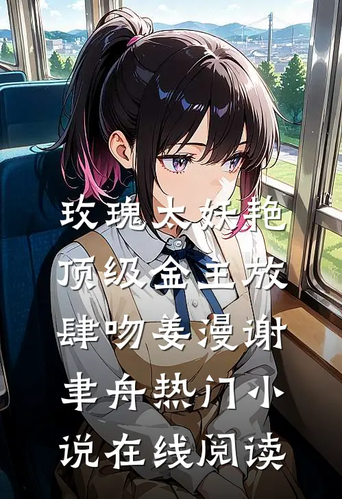玫瑰太妖艳，顶级金主放肆吻姜漫谢聿舟热门小说在线阅读