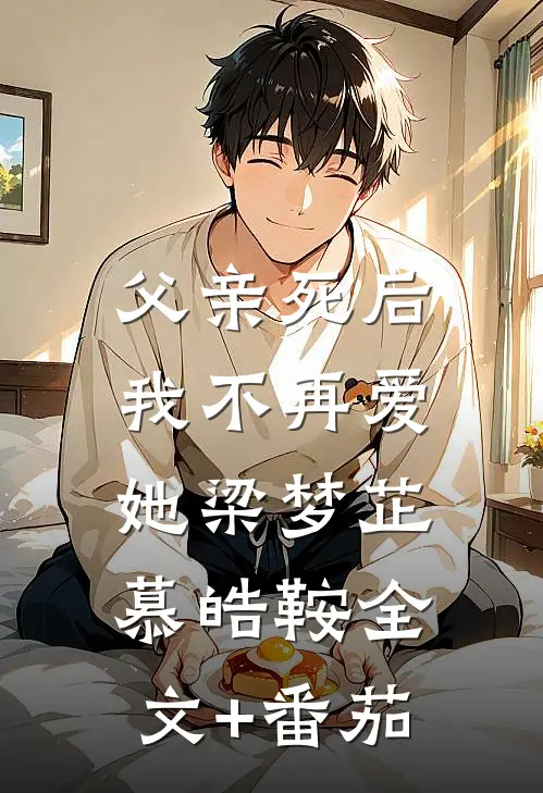 父亲死后，我不再爱她梁梦芷慕皓鞍全文+番茄