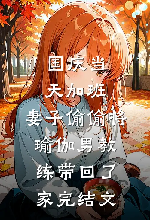 国庆当天加班，妻子偷偷将瑜伽男教练带回了家完结文