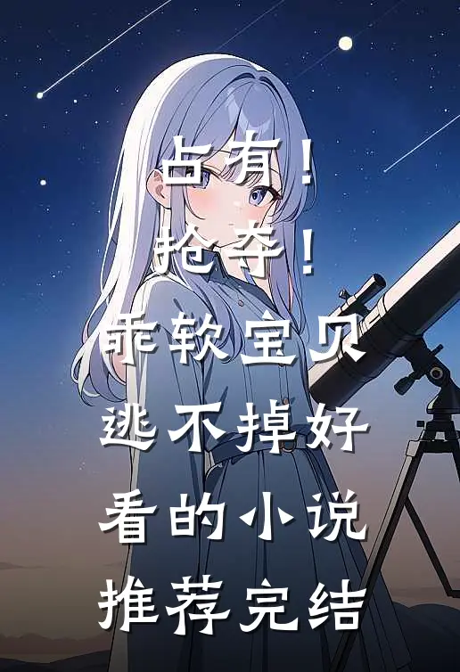 占有！抢夺！乖软宝贝逃不掉好看的小说推荐完结