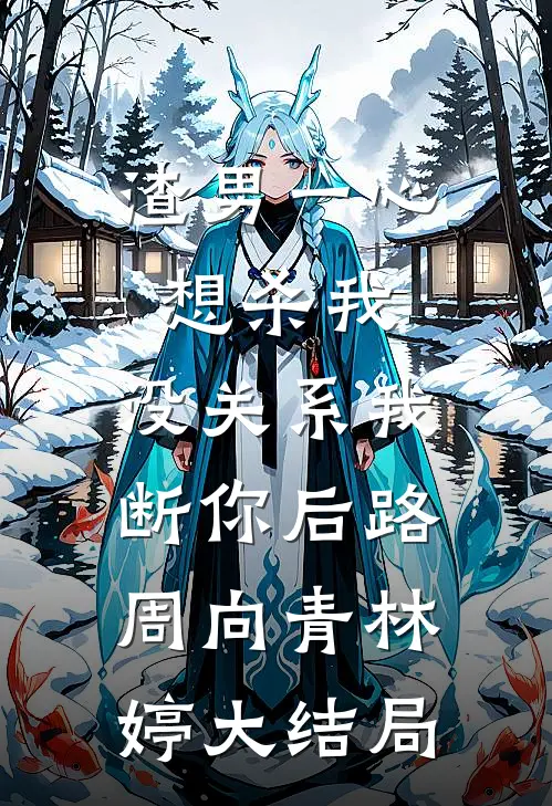 渣男一心想杀我，没关系我断你后路周向青林婷大结局