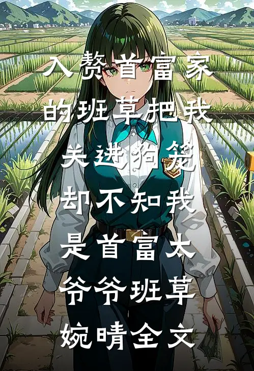 入赘首富家的班草把我关进狗笼，却不知我是首富太爷爷班草婉晴全文