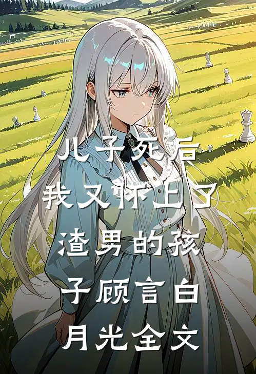 儿子死后，我又怀上了渣男的孩子顾言白月光全文