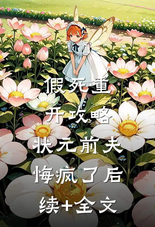 假死重开攻略，状元前夫悔疯了后续+全文
