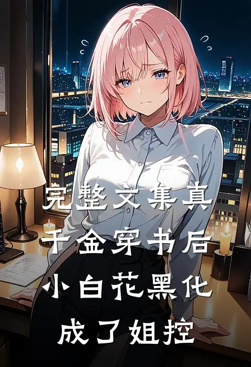 完整文集真千金穿书后，小白花黑化成了姐控