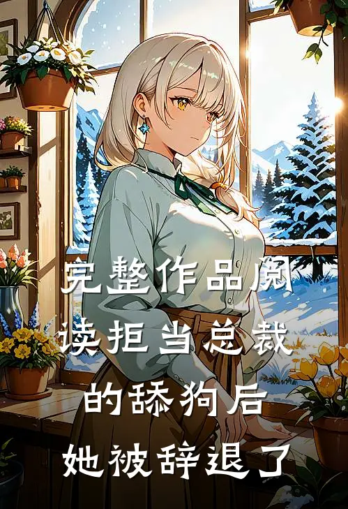 完整作品阅读拒当总裁的舔狗后，她被辞退了