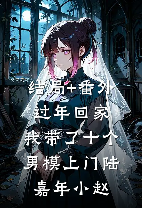 结局+番外过年回家，我带了十个男模上门陆嘉年小赵