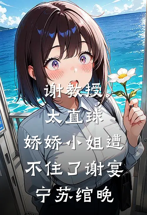谢教授太直球，娇娇小姐遭不住了谢宴宁苏绾晚