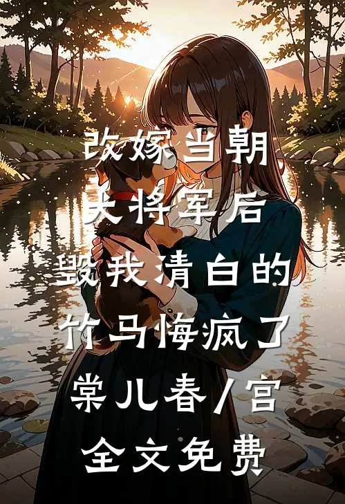 改嫁当朝大将军后，毁我清白的竹马悔疯了棠儿春/宫全文免费