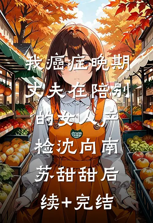 我癌症晚期，丈夫在陪别的女人产检沈向南苏甜甜后续+完结