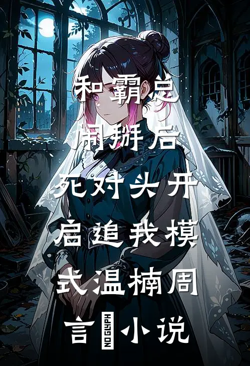 和霸总闹掰后，死对头开启追我模式温楠周言垏小说