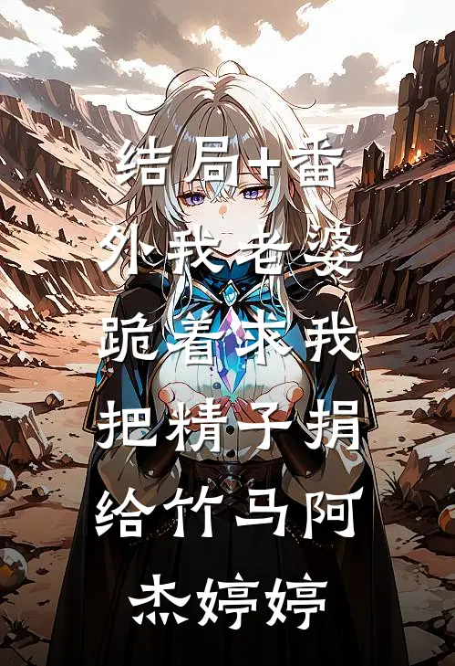 结局+番外我老婆跪着求我：把精子捐给竹马阿杰婷婷