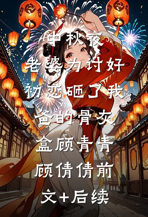 中秋夜，老婆为讨好初恋砸了我爸的骨灰盒顾青青顾倩倩前文+后续