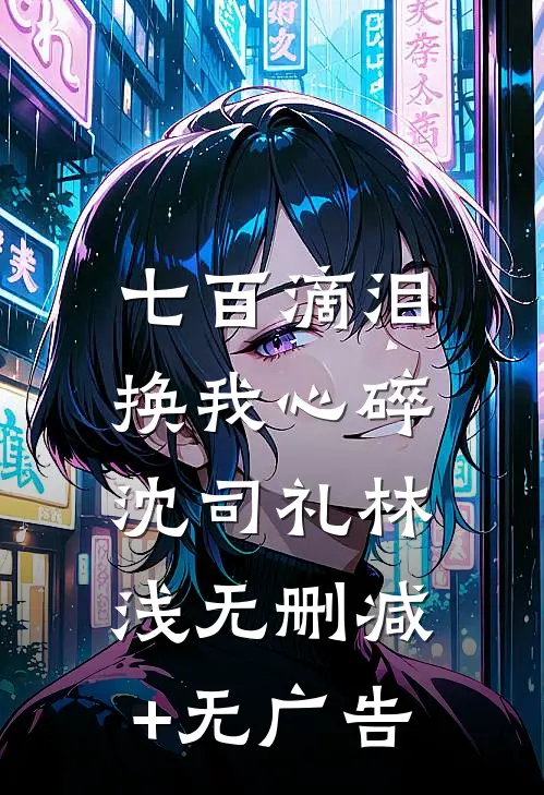 七百滴泪，换我心碎沈司礼林浅无删减+无广告