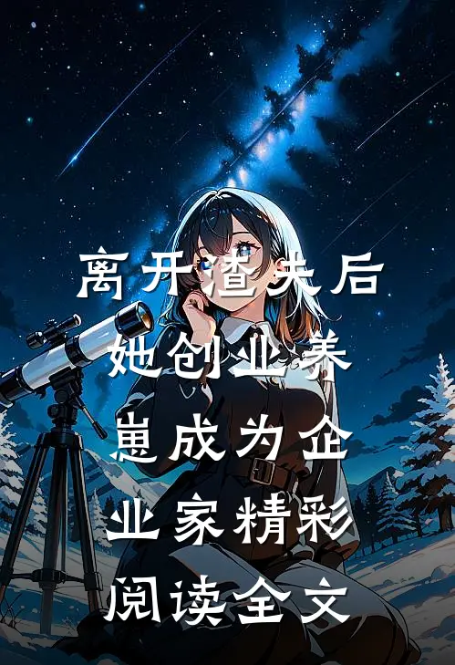 离开渣夫后她创业养崽成为企业家精彩阅读全文