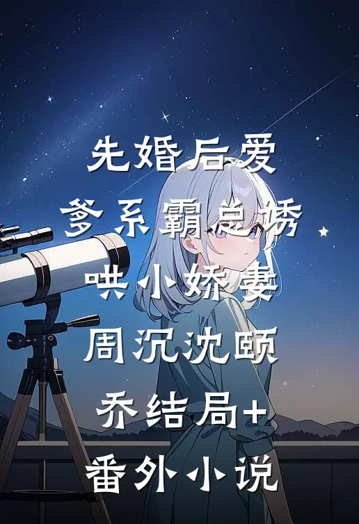 先婚后爱：爹系霸总诱哄小娇妻周沉沈颐乔结局+番外小说