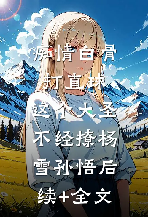 痴情白骨打直球，这个大圣不经撩杨雪孙悟后续+全文