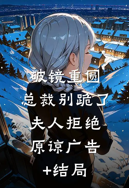 破镜重圆：总裁别跪了，夫人拒绝原谅广告+结局