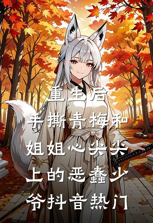 重生后，手撕青梅和姐姐心尖尖上的恶蠢少爷抖音热门