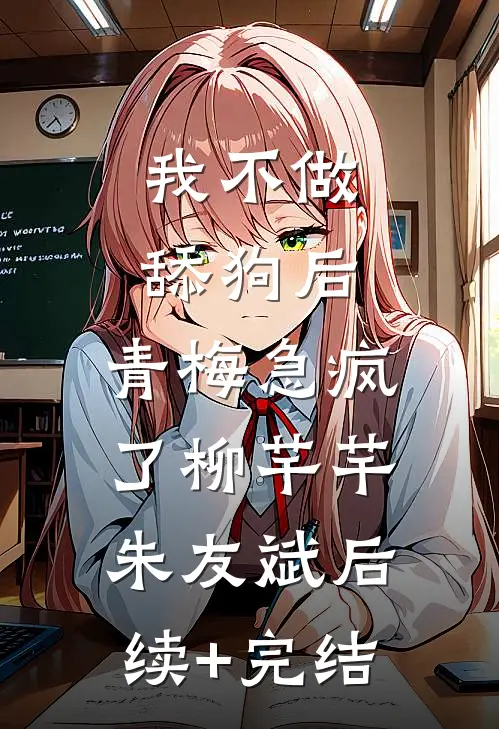 我不做舔狗后，青梅急疯了柳芊芊朱友斌后续+完结