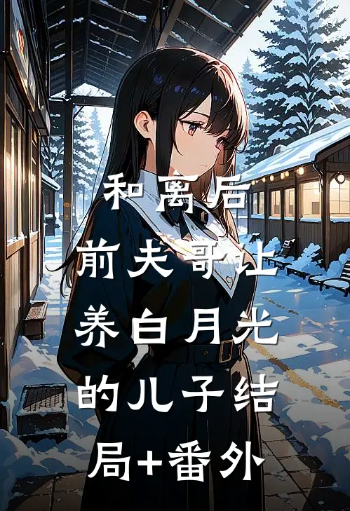 和离后，前夫哥让养白月光的儿子结局+番外