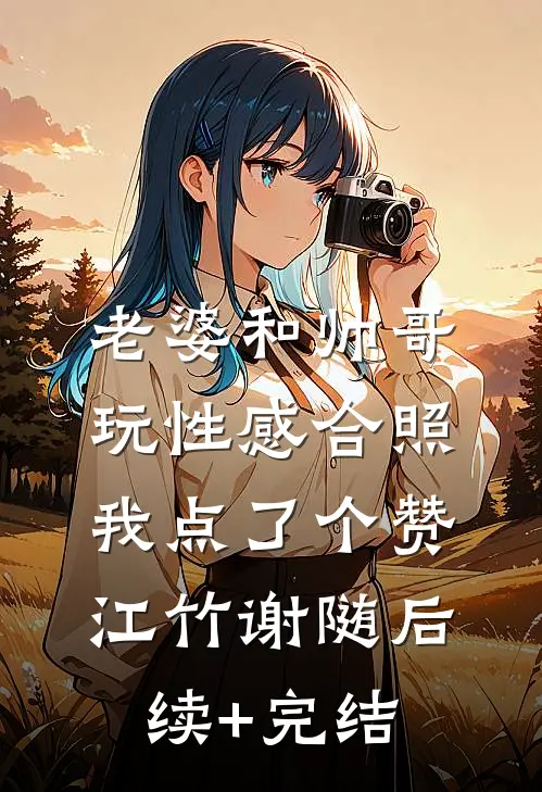 老婆和帅哥玩性感合照，我点了个赞江竹谢随后续+完结