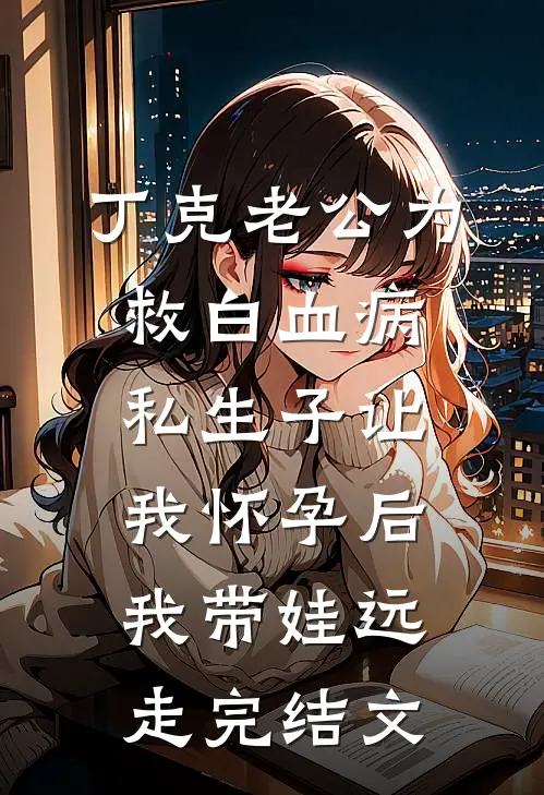 丁克老公为救白血病私生子让我怀孕后，我带娃远走完结文
