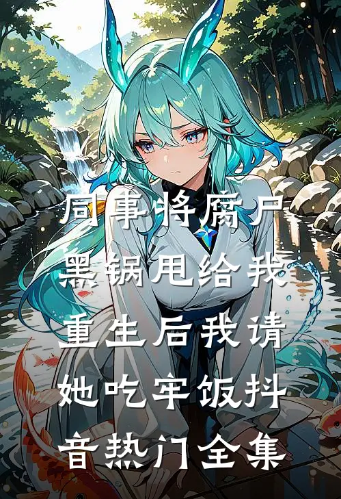 同事将腐尸黑锅甩给我，重生后我请她吃牢饭抖音热门 全集