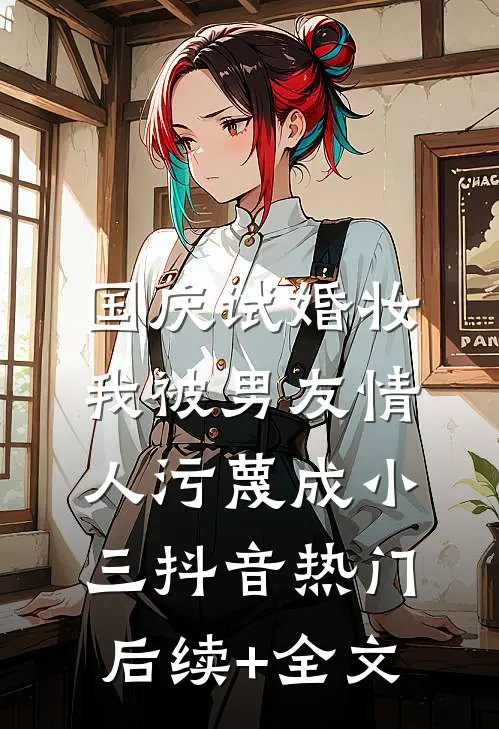 国庆试婚妆，我被男友情人污蔑成小三抖音热门后续+全文