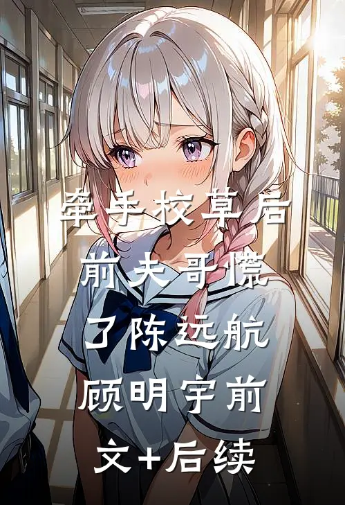 牵手校草后，前夫哥慌了陈远航顾明宇前文+后续