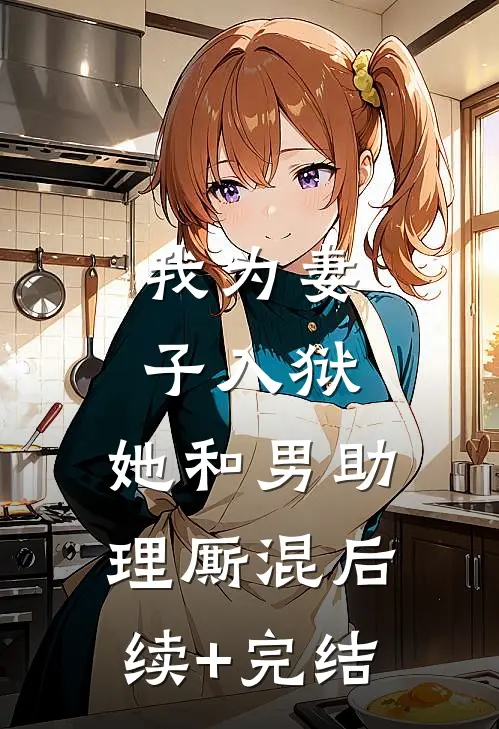 我为妻子入狱，她和男助理厮混后续+完结