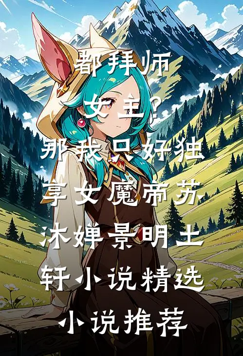 都拜师女主?那我只好独享女魔帝苏沐婵景明土轩小说精选小说推荐