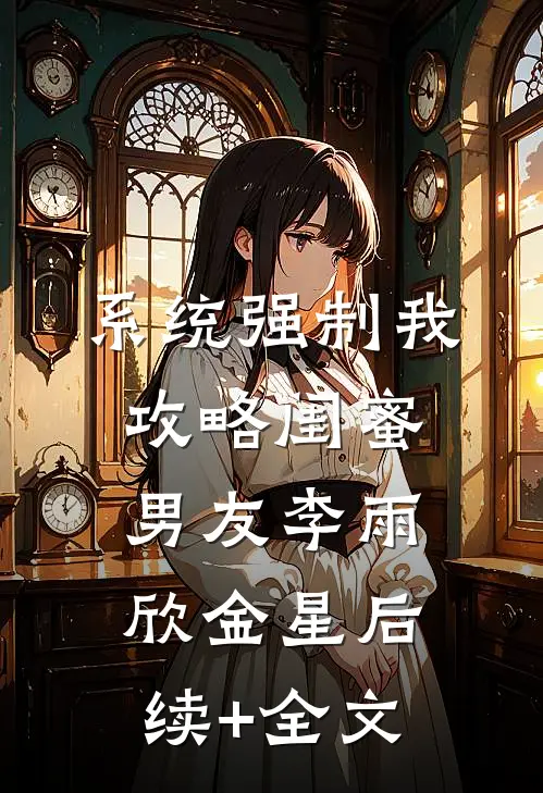 系统强制我攻略闺蜜男友李雨欣金星后续+全文