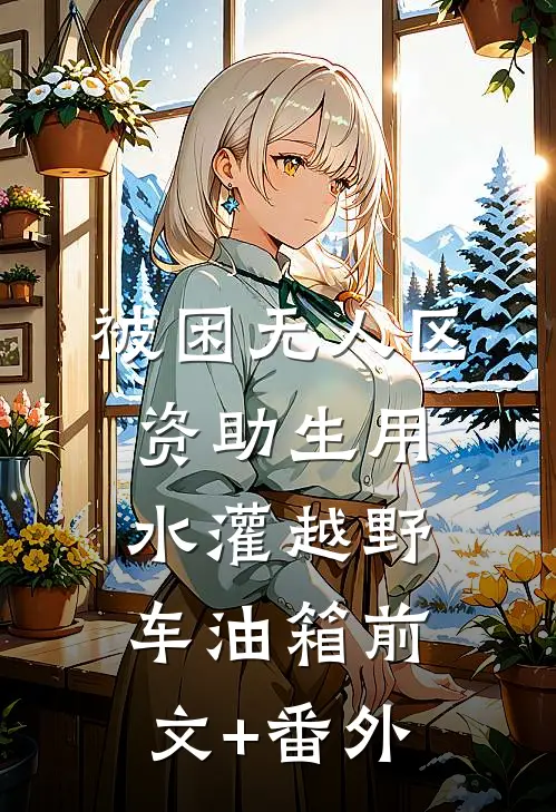 被困无人区，资助生用水灌越野车油箱前文+番外