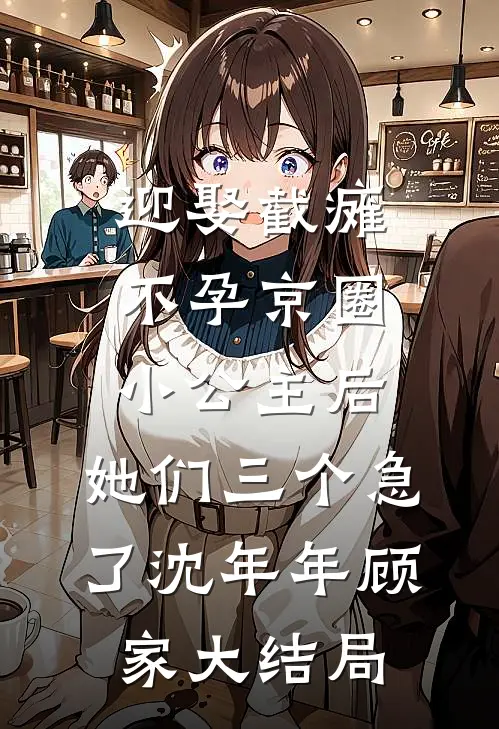 迎娶截瘫不孕京圈小公主后，她们三个急了沈年年顾家大结局