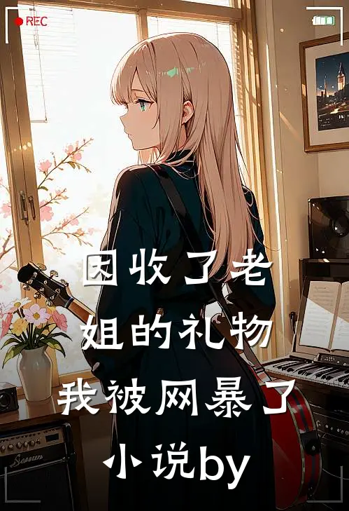 因收了老姐的礼物，我被网暴了小说by