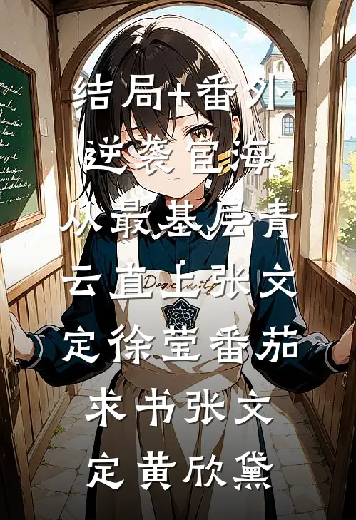结局+番外逆袭宦海:从最基层青云直上张文定徐莹 番茄求书张文定黄欣黛