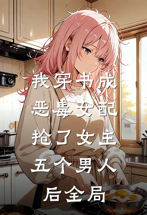 我穿书成恶毒女配，抢了女主五个男人后全局