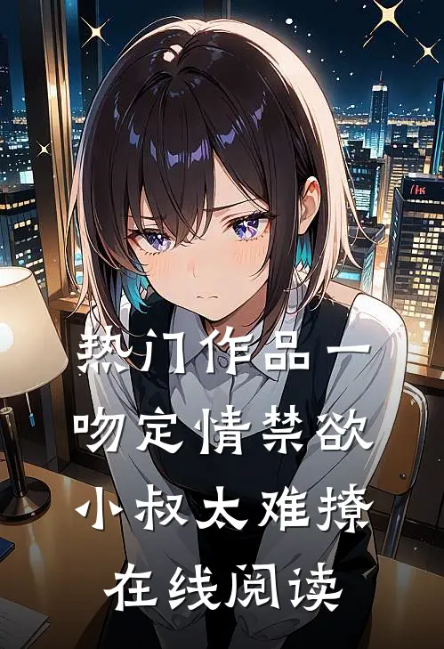 热门作品一吻定情禁欲小叔太难撩在线阅读